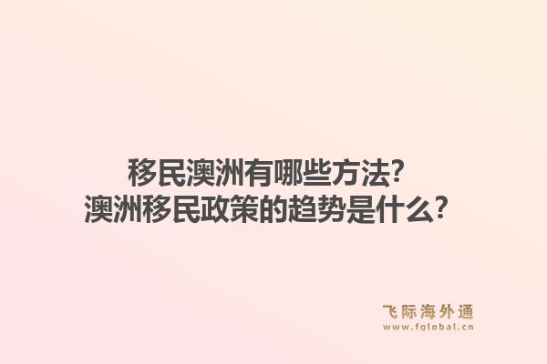 移民澳洲有哪些方法?澳洲移民政策的趋势是什么?1.jpg