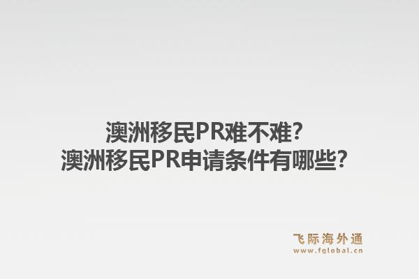 澳洲移民PR难不难？澳洲移民PR申请条件有哪些？1.jpg