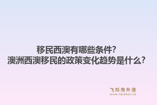 移民西澳有哪些条件?澳洲西澳移民的政策变化趋势是什么?1.jpg