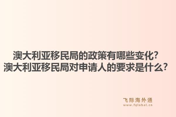 澳大利亚移民局的政策有哪些变化？澳大利亚移民局对申请人的要求是什么？1.jpg