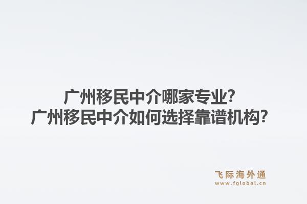 广州移民中介哪家专业?广州移民中介如何选择靠谱机构?1.jpg