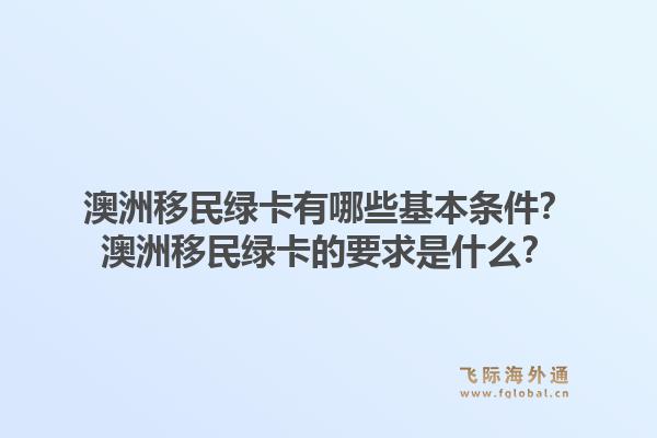 澳洲移民绿卡有哪些基本条件？澳洲移民绿卡的要求是什么？1.jpg