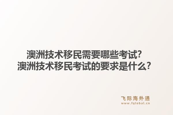 澳洲技术移民需要哪些考试?澳洲技术移民考试的要求是什么?1.jpg