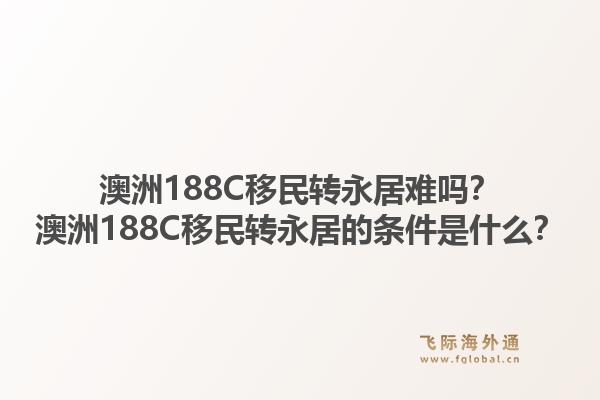 澳洲188C移民转永居难吗?澳洲188C移民转永居的条件是什么?1.jpg