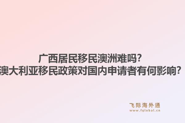 广西居民移民澳洲难吗?澳大利亚移民政策对国内申请者有何影响?1.jpg