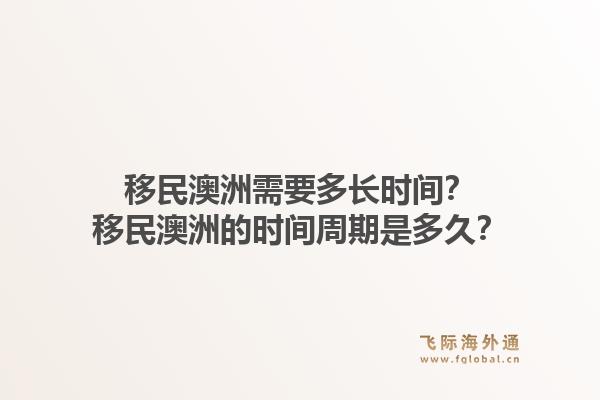 移民澳洲需要多长时间？移民澳洲的时间周期是多久？1.jpg