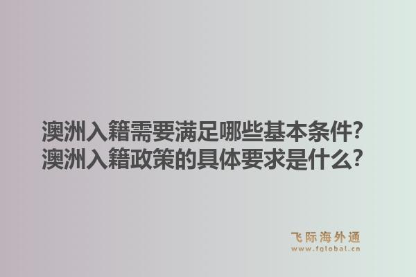 澳洲入籍需要满足哪些基本条件?澳洲入籍政策的具体要求是什么?1.jpg