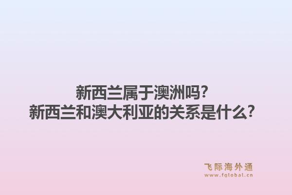 新西兰属于澳洲吗？新西兰和澳大利亚的关系是什么？1.jpg