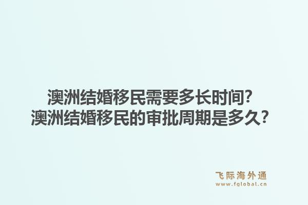澳洲结婚移民需要多长时间？澳洲结婚移民的审批周期是多久？1.jpg