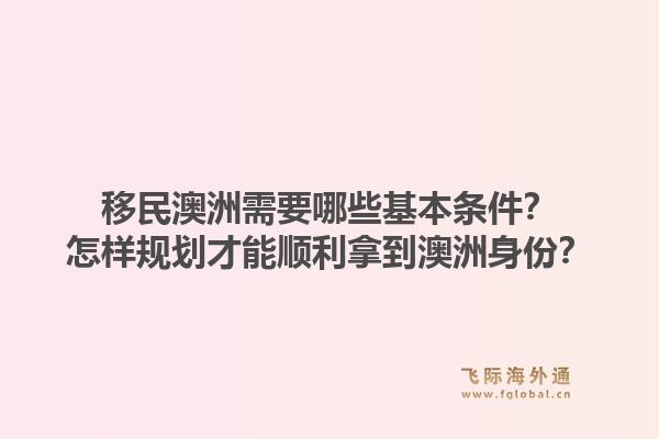 移民澳洲需要哪些基本条件?怎样规划才能顺利拿到澳洲身份?1.jpg