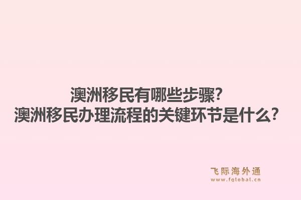 澳洲移民有哪些步骤?澳洲移民办理流程的关键环节是什么?1.jpg