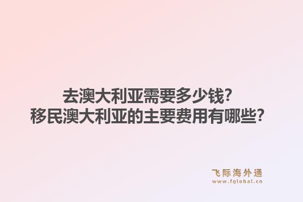 去澳大利亚需要多少钱？移民澳大利亚的主要费用有哪些？1.jpg