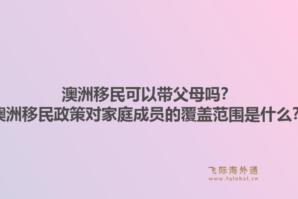 澳洲移民可以带父母吗?澳洲移民政策对家庭成员的覆盖范围是什么?1.jpg