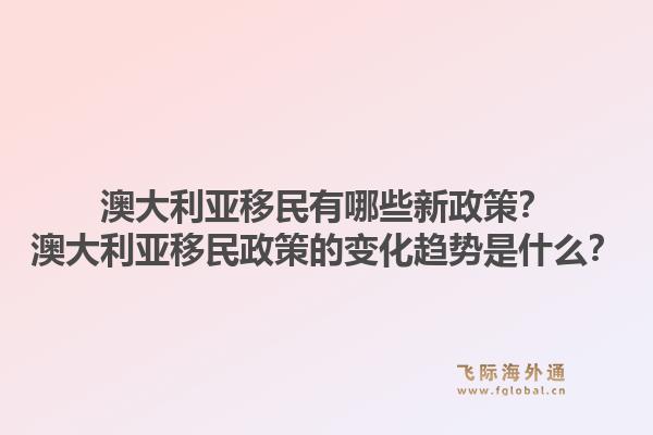 澳大利亚移民有哪些新政策?澳大利亚移民政策的变化趋势是什么?1.jpg