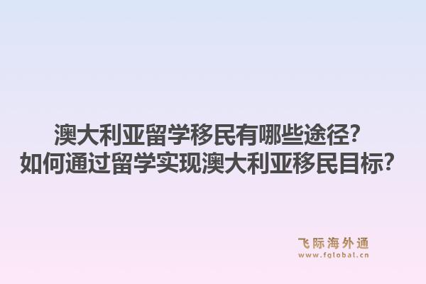 澳大利亚留学移民有哪些途径?如何通过留学实现澳大利亚移民目标?1.jpg