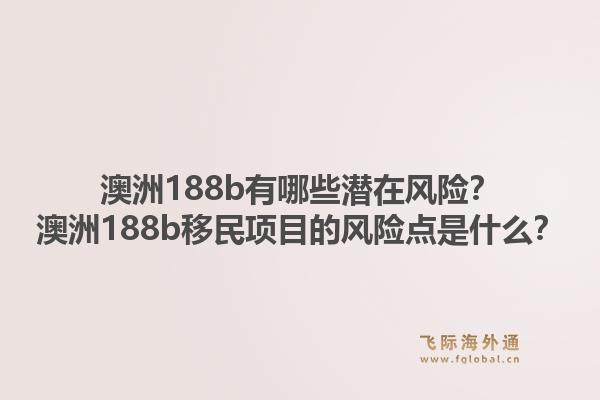 澳洲188b有哪些潜在风险?澳洲188b移民项目的风险点是什么?1.jpg