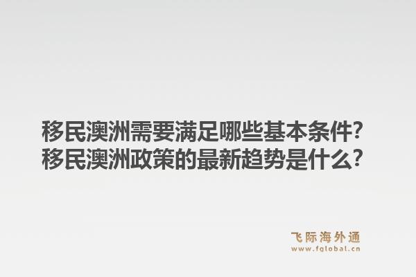 移民澳洲需要满足哪些基本条件?移民澳洲政策的最新趋势是什么?1.jpg