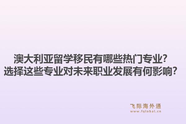 澳大利亚留学移民有哪些热门专业?选择这些专业对未来职业发展有何影响?1.jpg