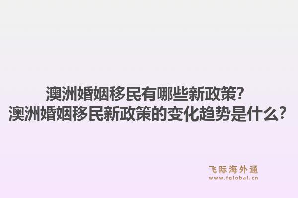澳洲婚姻移民有哪些新政策? 澳洲婚姻移民新政策的变化趋势是什么?1.jpg