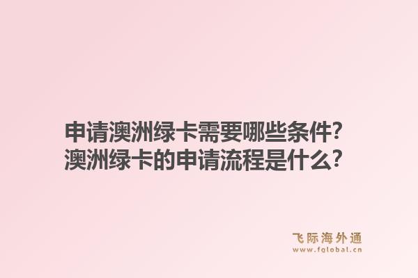 申请澳洲绿卡需要哪些条件?澳洲绿卡的申请流程是什么?1.jpg