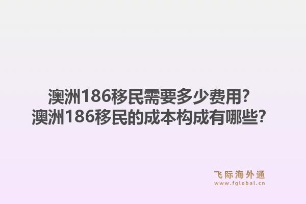 澳洲186移民需要多少费用?澳洲186移民的成本构成有哪些?1.jpg