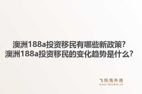 澳洲188a投资移民有哪些新政策?澳洲188a投资移民的变化趋势是什么?1.jpg