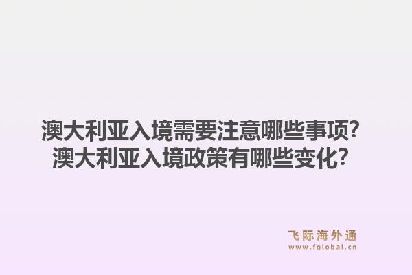 澳大利亚入境需要注意哪些事项?澳大利亚入境政策有哪些变化?1.jpg