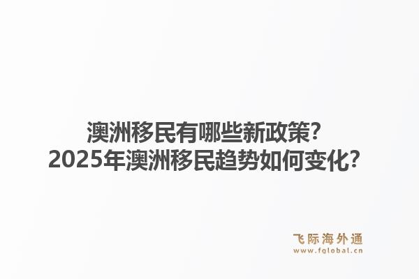 澳洲移民有哪些新政策?2025年澳洲移民趋势如何变化?1.jpg