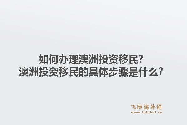 如何办理澳洲投资移民?澳洲投资移民的具体步骤是什么?1.jpg