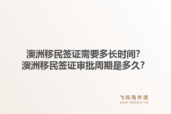 澳洲移民签证需要多长时间?澳洲移民签证审批周期是多久?1.jpg