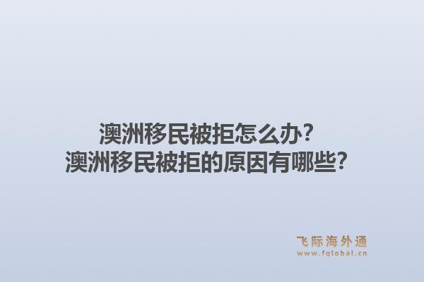 澳洲移民被拒怎么办?澳洲移民被拒的原因有哪些?1.jpg