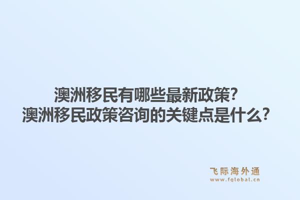 澳洲移民有哪些最新政策?澳洲移民政策咨询的关键点是什么?1.jpg