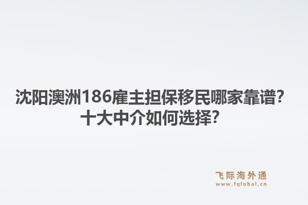 沈阳澳洲186雇主担保移民哪家靠谱?十大中介如何选择?1.jpg