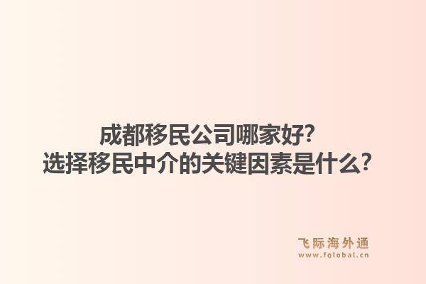 成都移民公司哪家好?选择移民中介的关键因素是什么?1.jpg