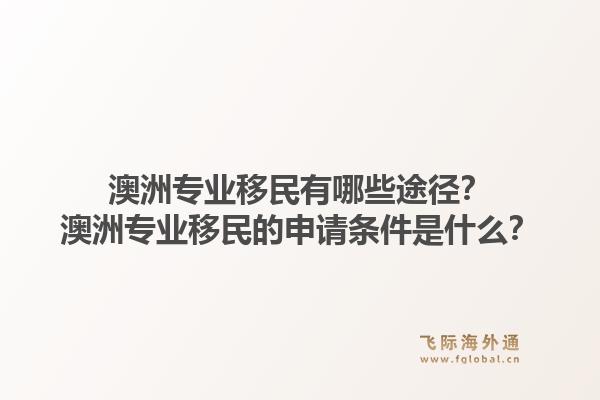 澳洲专业移民有哪些途径?澳洲专业移民的申请条件是什么?1.jpg