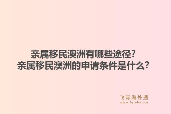 亲属移民澳洲有哪些途径？亲属移民澳洲的申请条件是什么？1.jpg