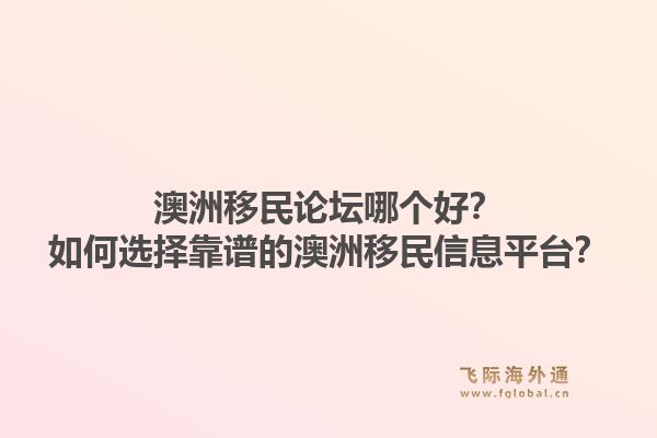 澳洲移民论坛哪个好?如何选择靠谱的澳洲移民信息平台?1.jpg