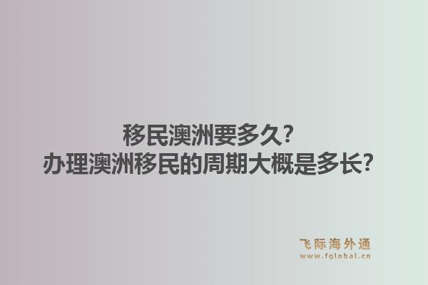 移民澳洲要多久？办理澳洲移民的周期大概是多长？1.jpg