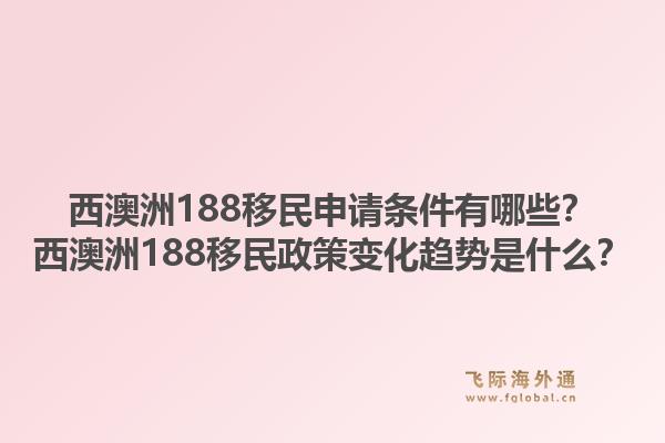 西澳洲188移民申请条件有哪些？西澳洲188移民政策变化趋势是什么？1.jpg