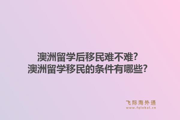 澳洲留学后移民难不难？澳洲留学移民的条件有哪些？1.jpg