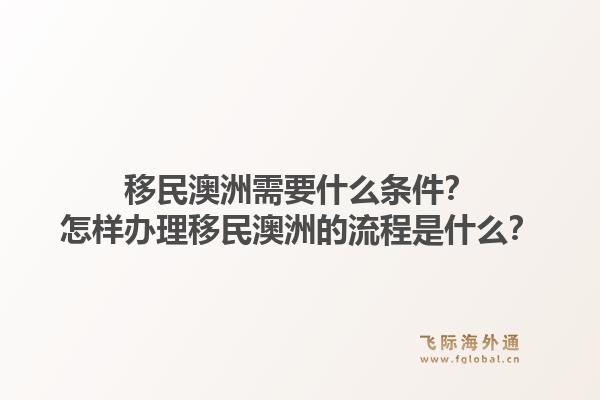移民澳洲需要什么条件?怎样办理移民澳洲的流程是什么?1.jpg
