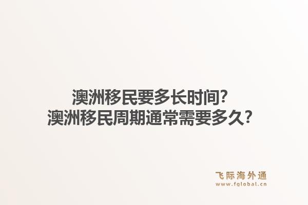 澳洲移民要多长时间?澳洲移民周期通常需要多久?1.jpg