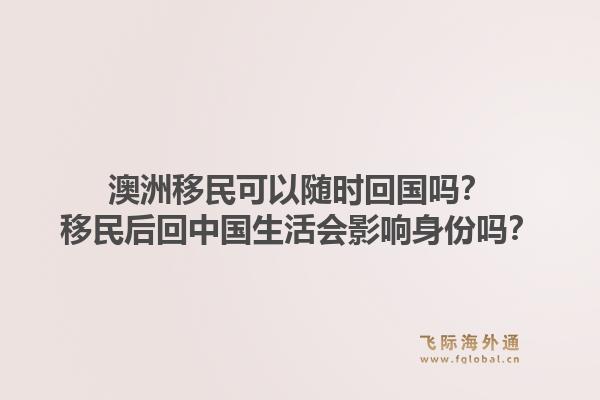 澳洲移民可以随时回国吗?移民后回中国生活会影响身份吗?1.jpg