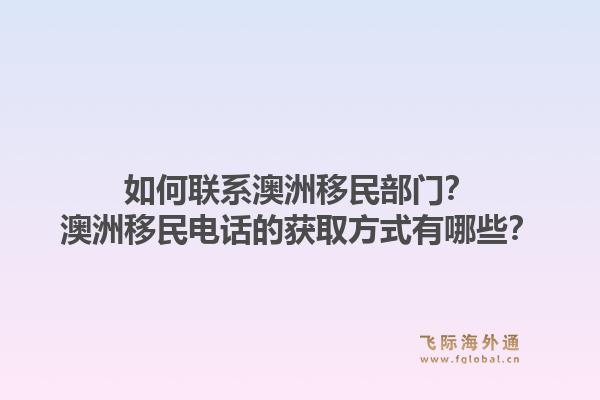 如何联系澳洲移民部门?澳洲移民电话的获取方式有哪些?1.jpg