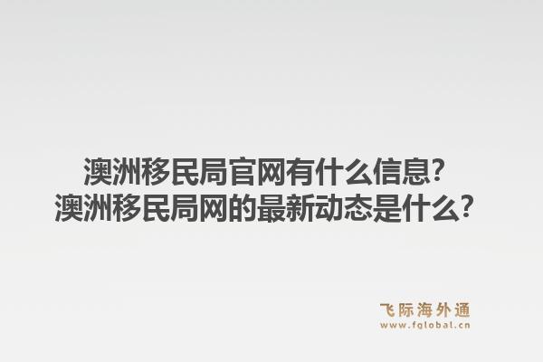澳洲移民局官网有什么信息?澳洲移民局网的最新动态是什么?1.jpg