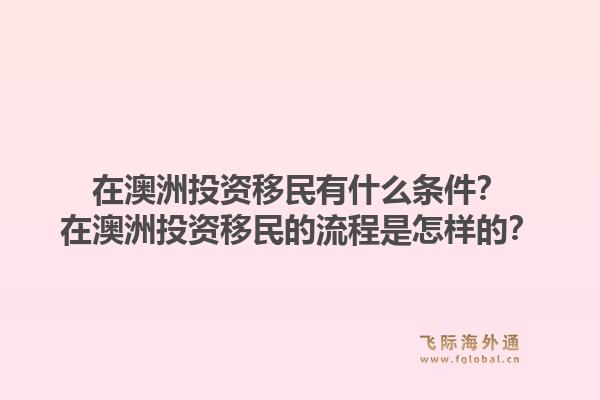 在澳洲投资移民有什么条件?在澳洲投资移民的流程是怎样的?1.jpg