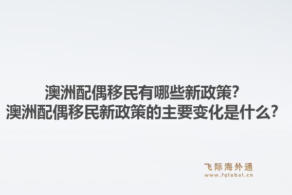 澳洲配偶移民有哪些新政策?澳洲配偶移民新政策的主要变化是什么?1.jpg