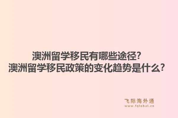 澳洲留学移民有哪些途径？澳洲留学移民政策的变化趋势是什么？1.jpg