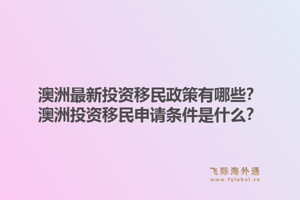 澳洲最新投资移民政策有哪些？澳洲投资移民申请条件是什么？1.jpg