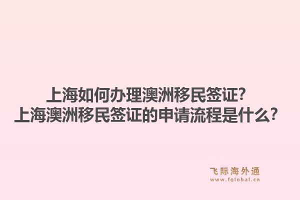 上海如何办理澳洲移民签证？上海澳洲移民签证的申请流程是什么？1.jpg